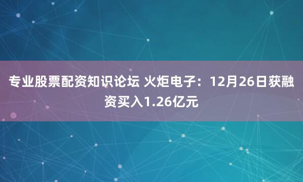 专业股票配资知识论坛 火炬电子：12月26日获融资买入1.26亿元
