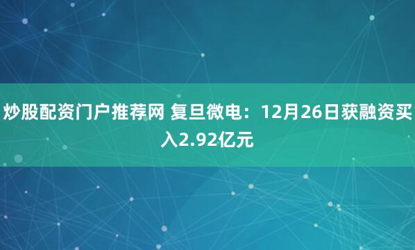 炒股配资门户推荐网 复旦微电：12月26日获融资买入2.92亿元