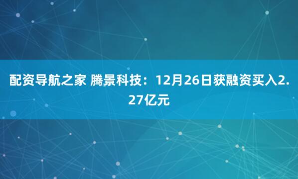 配资导航之家 腾景科技：12月26日获融资买入2.27亿元