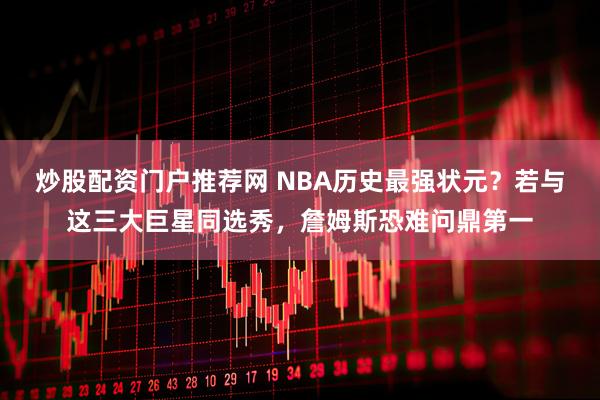 炒股配资门户推荐网 NBA历史最强状元？若与这三大巨星同选秀，詹姆斯恐难问鼎第一
