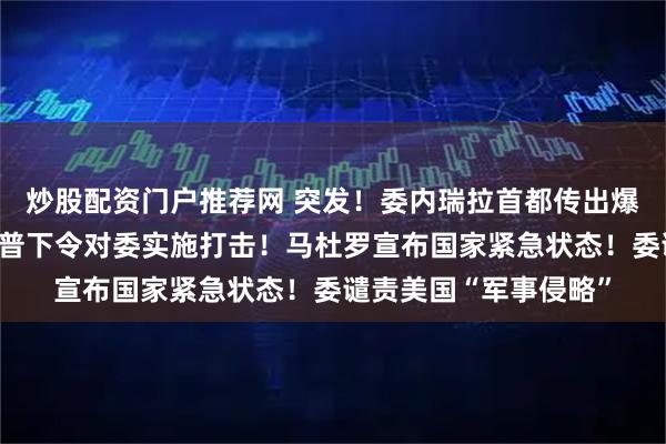 炒股配资门户推荐网 突发！委内瑞拉首都传出爆炸声，美官员称特朗普下令对委实施打击！马杜罗宣布国家紧急状态！委谴责美国“军事侵略”