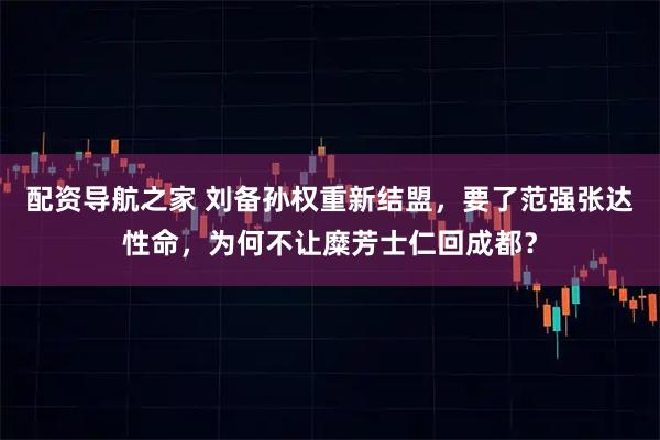 配资导航之家 刘备孙权重新结盟，要了范强张达性命，为何不让糜芳士仁回成都？