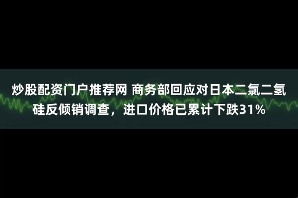 炒股配资门户推荐网 商务部回应对日本二氯二氢硅反倾销调查，进口价格已累计下跌31%