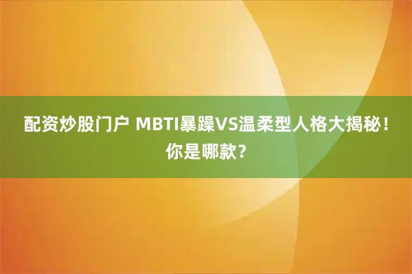 配资炒股门户 MBTI暴躁VS温柔型人格大揭秘！你是哪款？