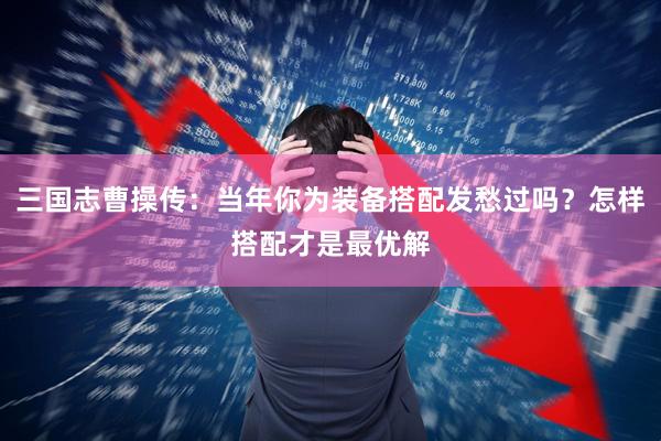 三国志曹操传：当年你为装备搭配发愁过吗？怎样搭配才是最优解