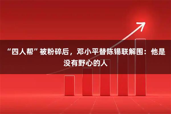 “四人帮”被粉碎后，邓小平替陈锡联解围：他是没有野心的人