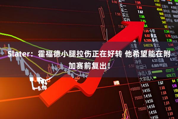 Slater：霍福德小腿拉伤正在好转 他希望能在附加赛前复出！