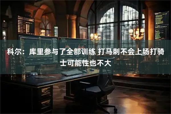 科尔：库里参与了全部训练 打马刺不会上场打骑士可能性也不大