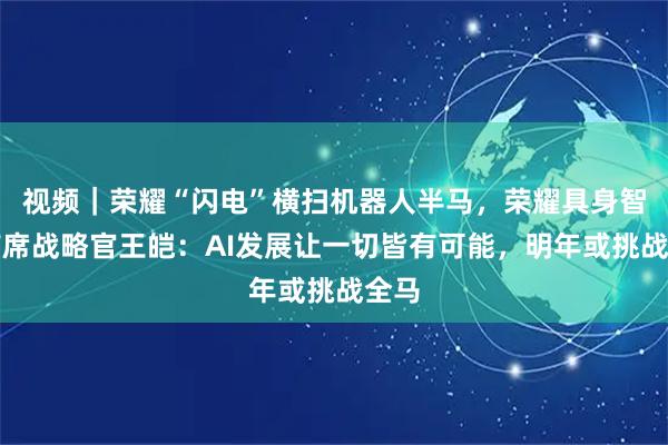 视频｜荣耀“闪电”横扫机器人半马，荣耀具身智能首席战略官王皑：AI发展让一切皆有可能，明年或挑战全马
