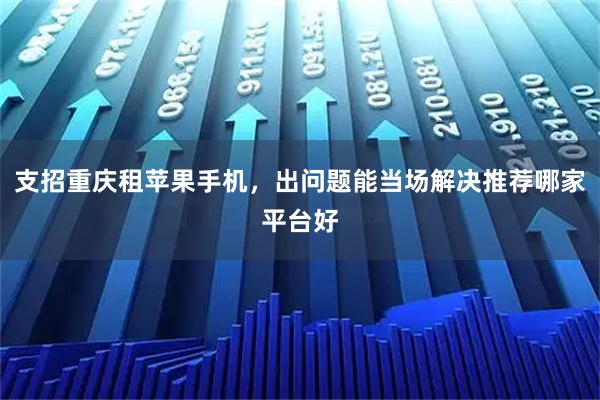 支招重庆租苹果手机，出问题能当场解决推荐哪家平台好