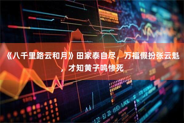 《八千里路云和月》田家泰自尽，万福假扮张云魁，才知黄子鸣惨死