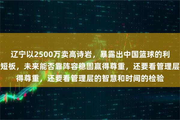辽宁以2500万卖高诗岩，暴露出中国篮球的利益至上和青训体系的短板，未来能否靠阵容稳固赢得尊重，还要看管理层的智慧和时间的检验