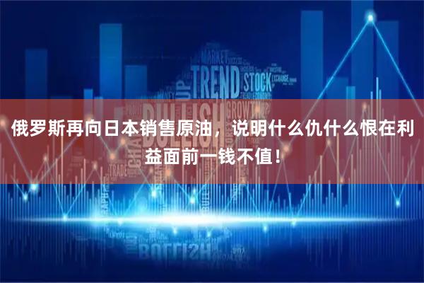 俄罗斯再向日本销售原油，说明什么仇什么恨在利益面前一钱不值！