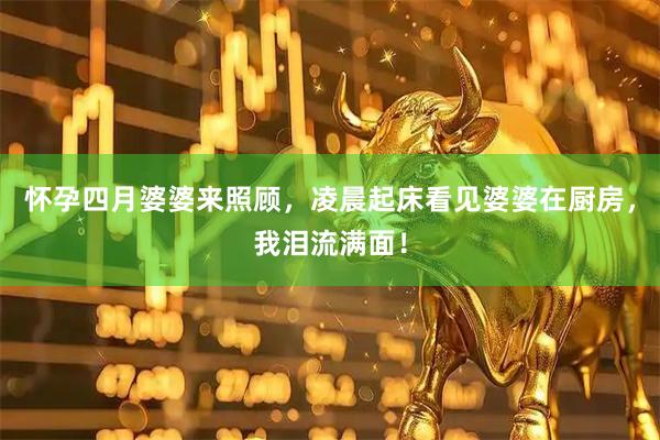 怀孕四月婆婆来照顾，凌晨起床看见婆婆在厨房，我泪流满面！