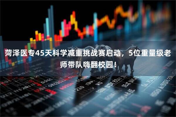 菏泽医专45天科学减重挑战赛启动，5位重量级老师带队嗨翻校园！