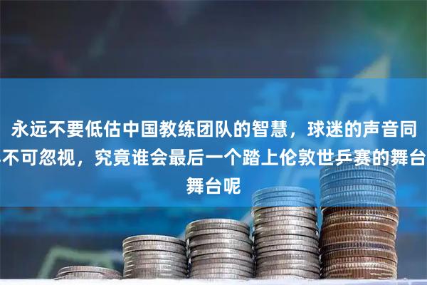 永远不要低估中国教练团队的智慧，球迷的声音同样不可忽视，究竟谁会最后一个踏上伦敦世乒赛的舞台呢