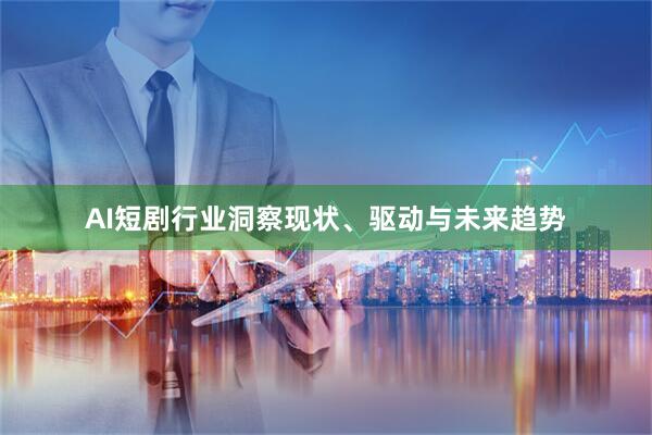 AI短剧行业洞察现状、驱动与未来趋势
