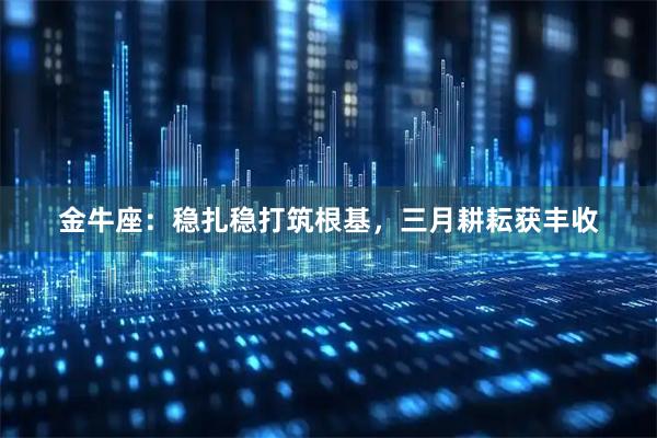 金牛座：稳扎稳打筑根基，三月耕耘获丰收