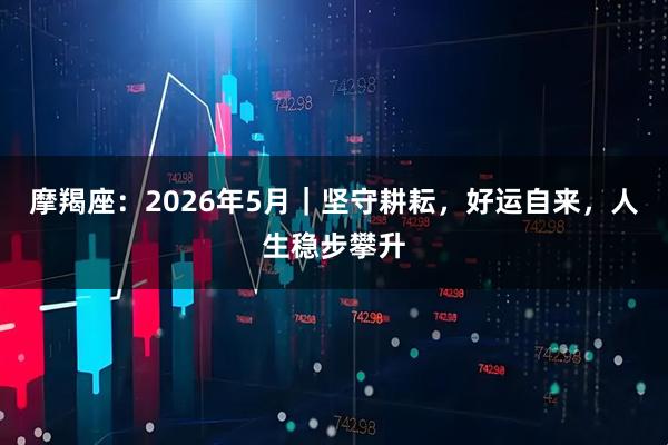 摩羯座：2026年5月｜坚守耕耘，好运自来，人生稳步攀升
