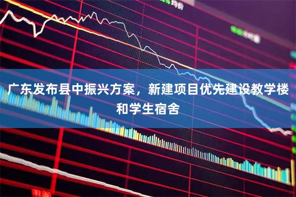广东发布县中振兴方案,新建项目优先建设教学楼和学生宿舍