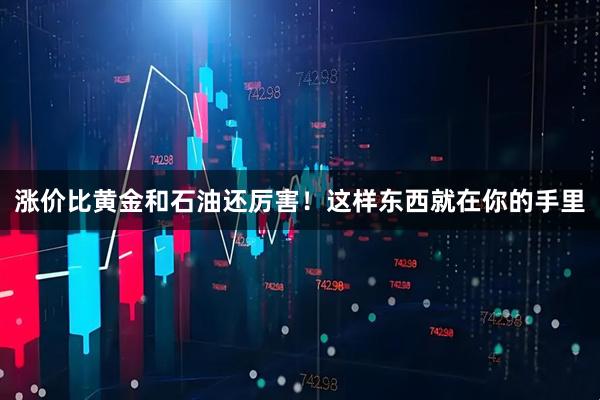 涨价比黄金和石油还厉害！这样东西就在你的手里