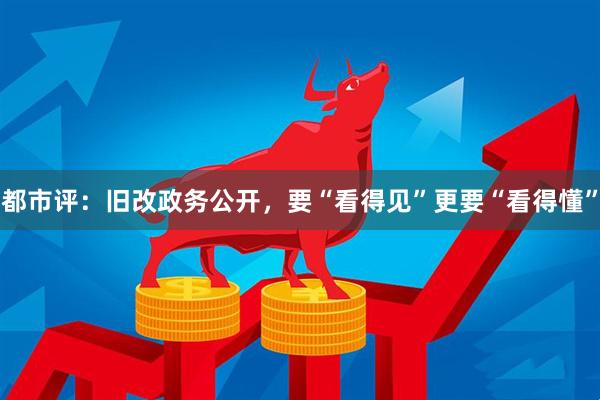 都市评：旧改政务公开，要“看得见”更要“看得懂”