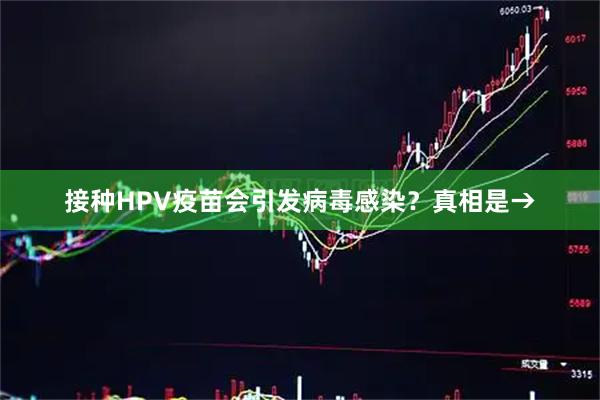 接种HPV疫苗会引发病毒感染？真相是→