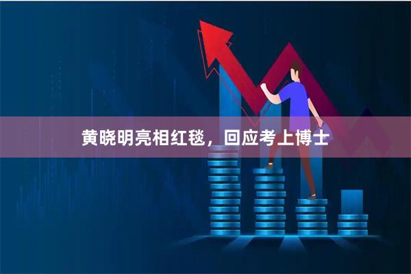 黄晓明亮相红毯，回应考上博士