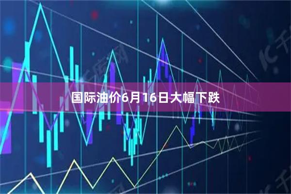 国际油价6月16日大幅下跌