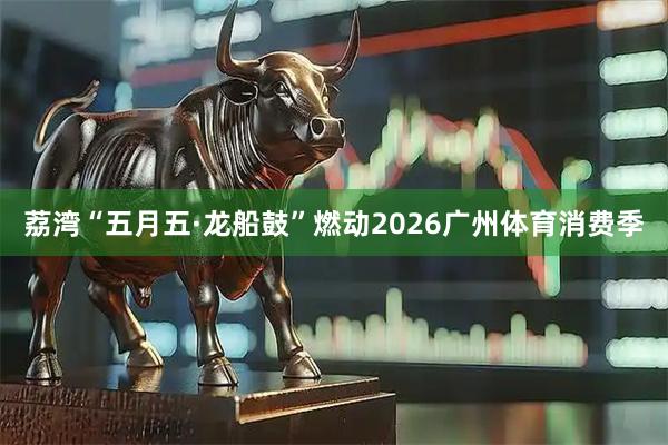 荔湾“五月五·龙船鼓”燃动2026广州体育消费季