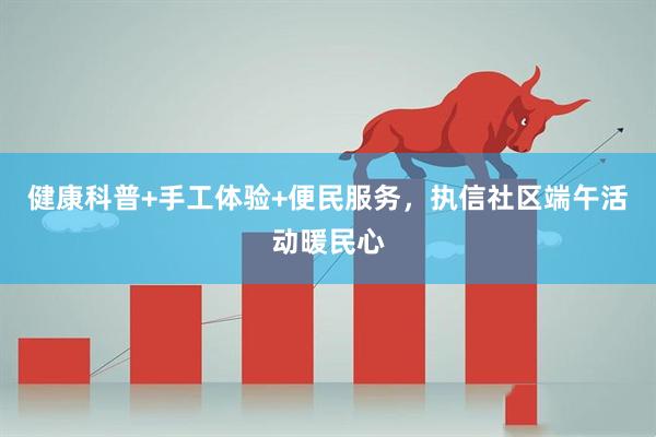 健康科普+手工体验+便民服务，执信社区端午活动暖民心