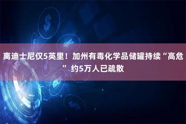 离迪士尼仅5英里！加州有毒化学品储罐持续“高危” 约5万人已疏散