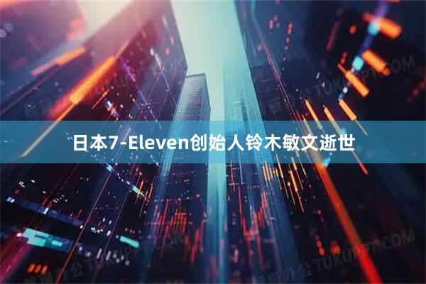 日本7-Eleven创始人铃木敏文逝世