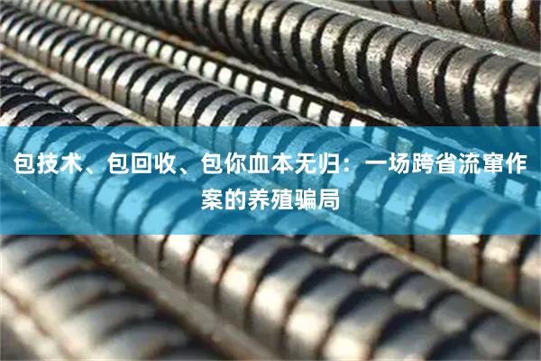 包技术、包回收、包你血本无归:一场跨省流窜作案的养殖骗局