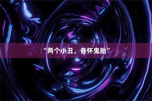 “两个小丑，各怀鬼胎”